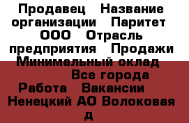 Продавец › Название организации ­ Паритет, ООО › Отрасль предприятия ­ Продажи › Минимальный оклад ­ 18 000 - Все города Работа » Вакансии   . Ненецкий АО,Волоковая д.